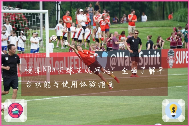 畅享NBA买球正规网站：全面了解平台功能与使用体验指南