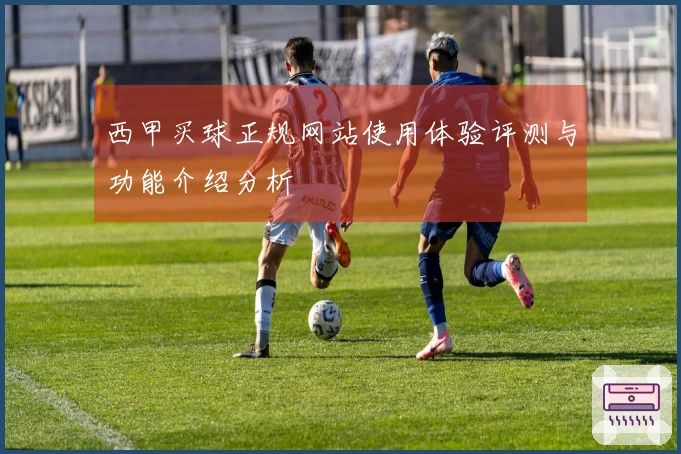 西甲买球正规网站使用体验评测与功能介绍分析