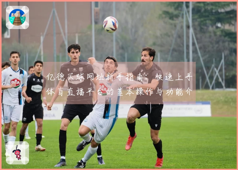 亿德买球网址新手指南：快速上手体育直播平台的基本操作与功能介绍