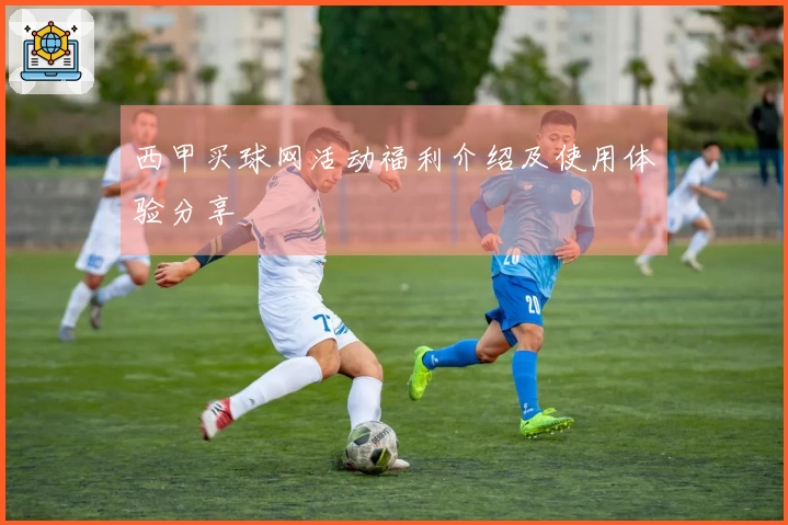 西甲买球网活动福利介绍及使用体验分享