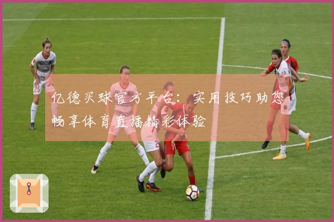 亿德买球官方平台：实用技巧助您畅享体育直播精彩体验