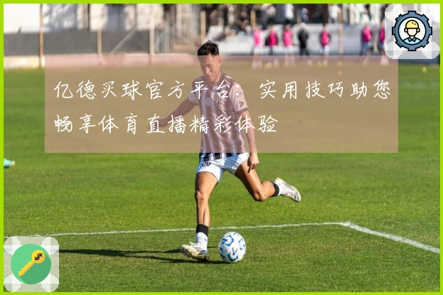 亿德买球官方平台：实用技巧助您畅享体育直播精彩体验