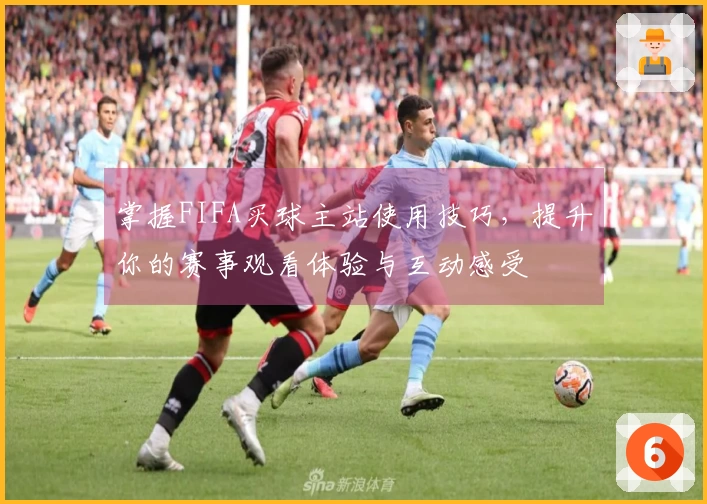 掌握FIFA买球主站使用技巧，提升你的赛事观看体验与互动感受