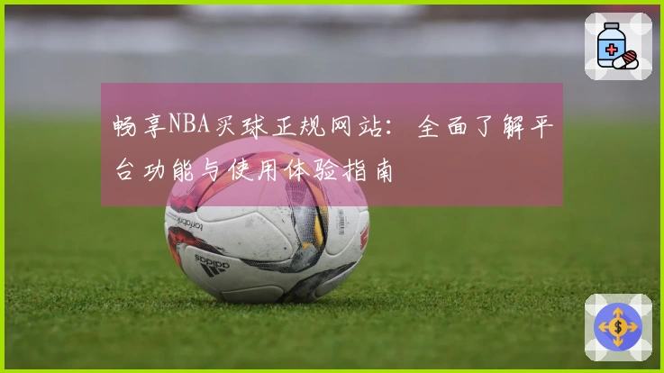 畅享NBA买球正规网站：全面了解平台功能与使用体验指南