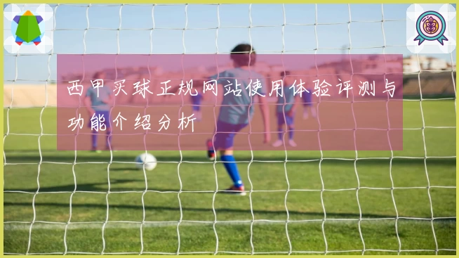 西甲买球正规网站使用体验评测与功能介绍分析